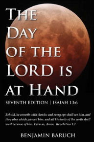 Title: The Day of the LORD is at Hand: 7th Edition - Behold, he cometh with clouds: and every eye shall see him, and they also which pierced him: and all kindred's of the earth shall wail because of him., Author: Benjamin Baruch