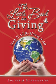 Title: The Little Book on Giving: Gain it all by giving it all, Author: Lucien a Stephenson Cka(r)