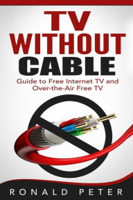 Title: TV Without Cable: Guide to Free Internet TV and Over-the-Air Free TV, Author: Ronald Peter