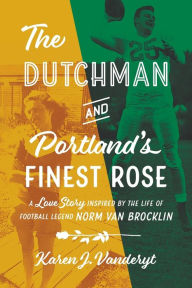Title: The Dutchman and Portland's Finest Rose: A Love Story Inspired by the Life of Football Legend Norm Van Brocklin, Author: Karen J Vanderyt