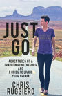 Just Go: Adventures Of A Traveling Entertainer And A Guide To Living Your Dream