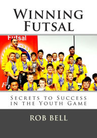 Title: Winning Futsal: Secrets to Success in the Youth Game, Author: Rob Bell