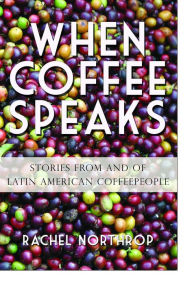 Title: When Coffee Speaks: Stories from and of Latin American Coffeepeople, Author: Rachel Northrop