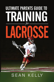 Title: Ultimate Parents Guide to Training For Lacrosse, Author: Sean Kelly