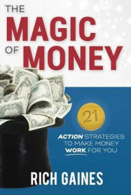 Title: The Magic Of Money: 21 Action Strategies To Make Money Work For You, Author: Rich A Gaines