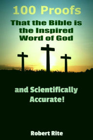 Title: 100 Proofs that the Bible is the Inspired Word of God: and Scientifically Accurate, Author: Robert Rite