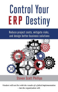 Title: Control Your ERP Destiny: Reduce Project Costs, Mitigate Risks, and Design Better Business Solutions, Author: Steven Scott Phillips