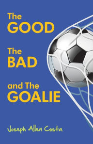 Title: The Good The Bad and The Goalie, Author: Joseph Allen Costa