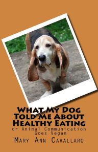 Title: What My DogTold Me About Healthy Eating: or Animal Communication Goes Vegan, Author: Mary Ann Cavallaro