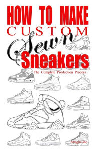 Title: How to Make Custom Sewn Sneakers: The Complete Production Process, Author: Anthony Boyd