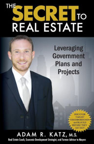 Title: The Secret to Real Estate: Leveraging Government Plans and Projects, Author: Adam R Katz M S