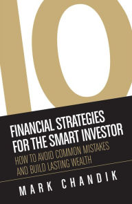Title: 10 Financial Strategies for the Smart Investor: How To Avoid Common Mistakes and Build Lasting Wealth, Author: Mark Chandik