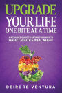 Upgrade Your Life One Bite At A Time: A Resource Guide To Eating Your Way To Perfect Health & Ideal Weight
