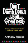 Don't Dumb Down Your Greatness: A Young Entrepreneur's Guide to Thinking & Being Great