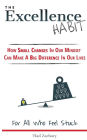 The Excellence Habit: How Small Changes In Our Mindset Can Make A Big Difference In Our Lives