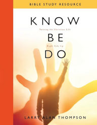 Title: Know Be Do Bible Study Resource: Turning the Christian Life Right Side Up, Author: Larry Alan Thompson