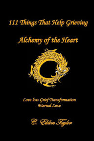 Title: 111 Things That Help Grieving: Alchemy of the Heart: Love Loss Grief Transformation Eternal Love, Author: C Eldon Taylor