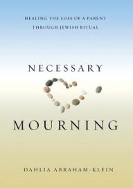 Title: Necessary Mourning: Healing the Loss of a Parent through Jewish Ritual, Author: Dahlia Abraham-Klein