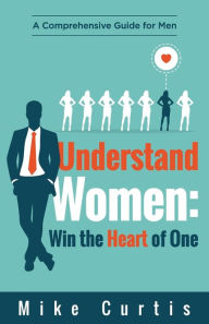 Title: Understand Women: Win the Heart of One: A Comprehensive Guide for Men, Author: Mike Curtis