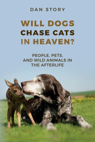 Title: Will Dogs Chase Cats in Heaven?: People, Pets, and Wild Animals in the Afterlife, Author: Dan Story