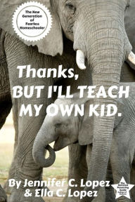 Title: Thanks, But I'll Teach My Own Kid.: The New Generation of Fearless Homeschooler., Author: Ella Lopez