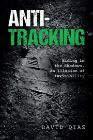 Title: Anti-Tracking: Hiding in the Shadows, An Illusion of Invisibility, Author: David Diaz