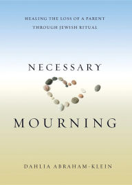 Title: Necessary Mourning: Healing the Loss of a Parent through Jewish Ritual, Author: Dahlia Abraham-Klein