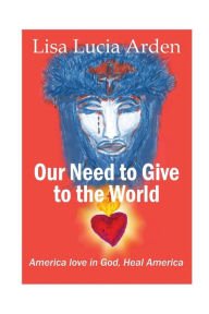 Title: Our Need Give to the World: America Love In God, Heal America, Author: Lisa Lucia Arden