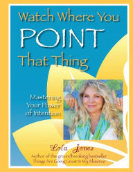 Title: Watch Where You Point That Thing: Mastering Your Power Of Intention, Author: Lola Jones