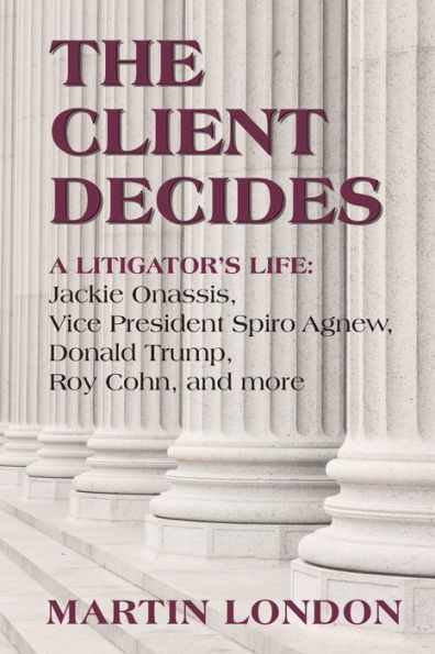 The Client Decides: A Litigator's Life: Jackie Onassis, Vice President Spriro Agnew, Donald Trump, Roy Cohn, and more