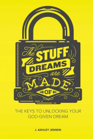 Title: The Stuff Dreams Are Made Of: The Keys to Unlocking Your God-Given Dream, Author: J Ashley Jensen