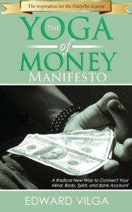 Title: The Yoga Of Money Manifesto: A Radical New Way to Connect Your Mind, Body, Spirit, and Bank Account, Author: Edward Vilga