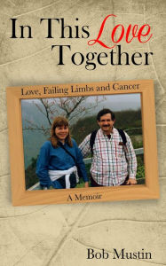 Title: In This Love Together: Love, Failing Limbs and Cancer - A Memoir, Author: Bob Mustin