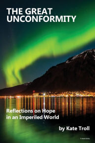Title: The Great Unconformity: Reflections on Hope in an Imperiled World, Author: Kate Troll