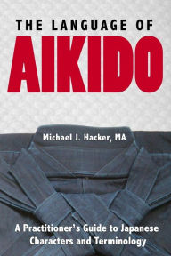 Title: The Language of Aikido: A Practitioner's Guide to Japanese Characters and Terminology, Author: Michael Hacker