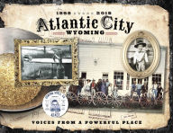 Title: Atlantic City Wyoming, Voices from a Powerful Place, Author: Atlantic City Historical Society
