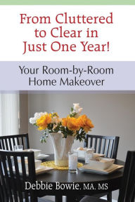 Title: From Cluttered to Clear in Just One Year: Your Room-by-Room Home Makeover, Author: Debbie Bowie