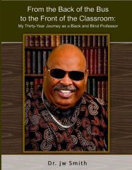 Title: From the Back of the Bus to the Front of the Classroom: My Thirty-Year Journey as a Black and Blind Professor, Author: jw Smith