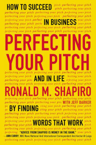 Title: Perfecting Your Pitch: How to Succeed in Business and in Life by Finding Words That Work, Author: Ronald M. Shapiro