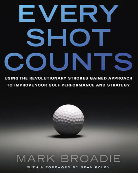 Every Shot Counts: Using the Revolutionary Strokes Gained Approach to Improve Your Golf Performance and Strategy