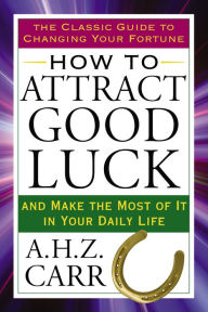 Title: How to Attract Good Luck: And Make the Most of It in Your Daily Life, Author: A.H.Z. Carr