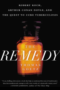 Title: The Remedy: Robert Koch, Arthur Conan Doyle, and the Quest to Cure Tuberculosis, Author: Thomas Goetz