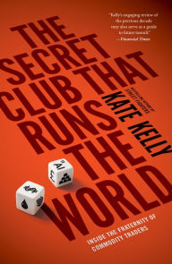 Title: The Secret Club That Runs the World: Inside the Fraternity of Commodities Traders, Author: Kate Kelly