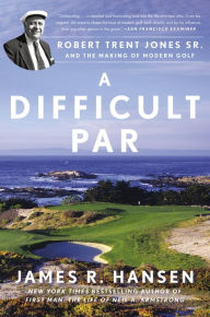 Title: A Difficult Par: Robert Trent Jones Sr. and the Making of Modern Golf, Author: James R. Hansen