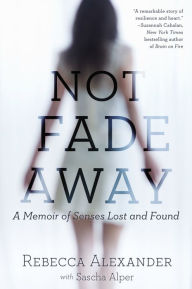 Title: Not Fade Away: A Memoir of Senses Lost and Found, Author: Rebecca A. Alexander