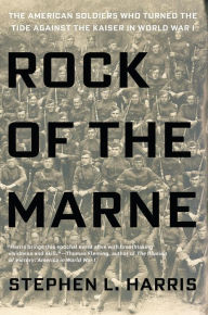 Title: Rock of the Marne: The American Soldiers Who Turned the Tide Against the Kaiser in World War I, Author: Stephen L. Harris