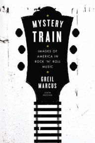 Title: Mystery Train: Images of America in Rock 'n' Roll Music: Sixth Edition, Author: Greil Marcus