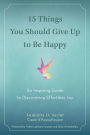 15 Things You Should Give Up to Be Happy: An Inspiring Guide to Discovering Effortless Joy