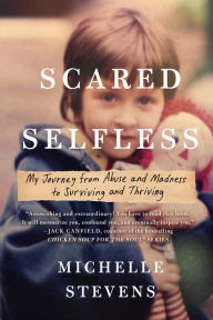 Title: Scared Selfless: My Journey from Abuse and Madness to Surviving and Thriving, Author: Michelle Stevens PhD