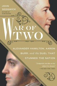Title: War of Two: Alexander Hamilton, Aaron Burr, and the Duel that Stunned the Nation, Author: John Sedgwick